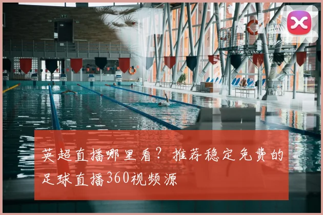 英超直播哪里看？推荐稳定免费的足球直播360视频源