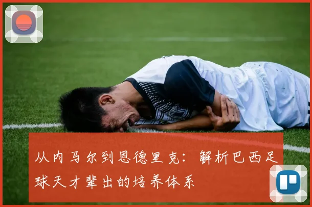 从内马尔到恩德里克：解析巴西足球天才辈出的培养体系