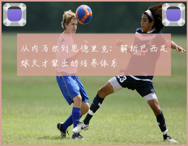从内马尔到恩德里克：解析巴西足球天才辈出的培养体系