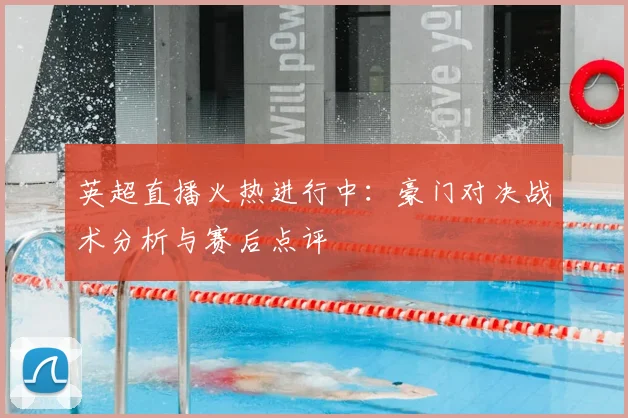 英超直播火热进行中：豪门对决战术分析与赛后点评